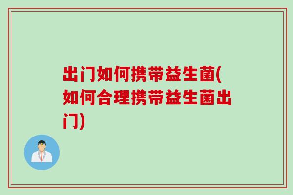 出门如何携带益生菌(如何合理携带益生菌出门)