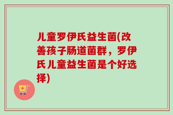 儿童罗伊氏益生菌(改善孩子肠道菌群，罗伊氏儿童益生菌是个好选择)