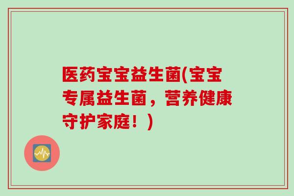 医药宝宝益生菌(宝宝专属益生菌，营养健康守护家庭！)