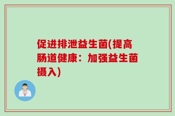 促进排泄益生菌(提高肠道健康:加强益生菌摄入) 促进排泄益生菌(提高肠道健康:加强益生菌摄入)