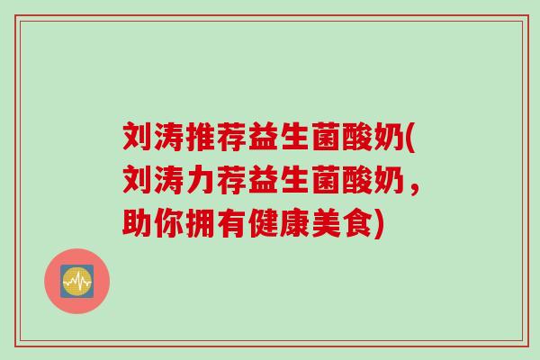 刘涛推荐益生菌酸奶(刘涛力荐益生菌酸奶，助你拥有健康美食)