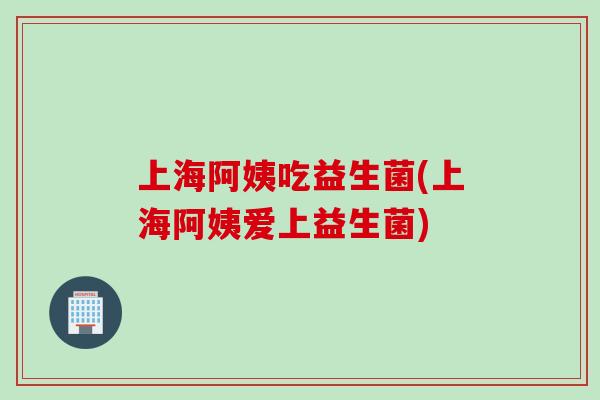 上海阿姨吃益生菌(上海阿姨爱上益生菌)