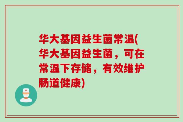 华大基因益生菌常温(华大基因益生菌,可在常温下存储,有效维护肠道健康) 华大基因益生菌常温(华大基因益生菌,可在常温下存储,有效维护肠道健康)
