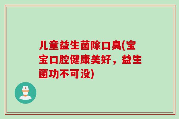 儿童益生菌除(宝宝口腔健康美好,益生菌功不可没) 儿童益生菌除(宝宝口腔健康美好,益生菌功不可没)