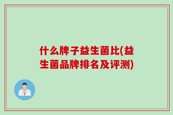 什么牌子益生菌比(益生菌品牌排名及评测) 什么牌子益生菌比(益生菌品牌排名及评测)