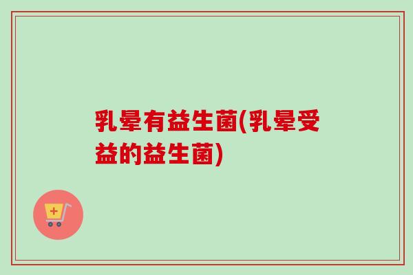 乳晕有益生菌(乳晕受益的益生菌)