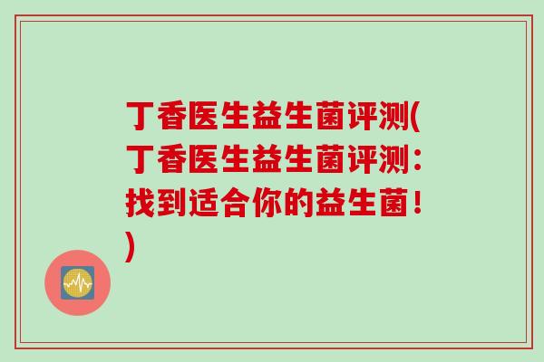 丁香医生益生菌评测(丁香医生益生菌评测:找到适合你的益生菌!) 丁香医生益生菌评测(丁香医生益生菌评测:找到适合你的益生菌!)