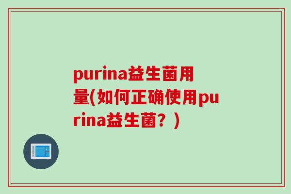 purina益生菌用量(如何正确使用purina益生菌?) purina益生菌用量(如何正确使用purina益生菌?)