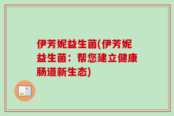 伊芳妮益生菌(伊芳妮益生菌:帮您建立健康肠道新生态) 伊芳妮益生菌(伊芳妮益生菌:帮您建立健康肠道新生态)