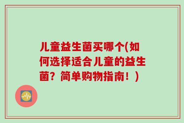 儿童益生菌买哪个(如何选择适合儿童的益生菌?简单购物指南!) 儿童益生菌买哪个(如何选择适合儿童的益生菌?简单购物指南!)