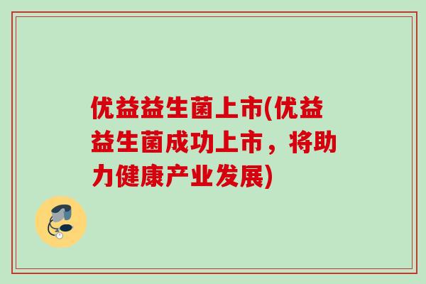 优益益生菌上市(优益益生菌成功上市，将助力健康产业发展)