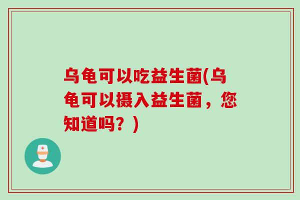 乌龟可以吃益生菌(乌龟可以摄入益生菌,您知道吗?) 乌龟可以吃益生菌(乌龟可以摄入益生菌,您知道吗?)