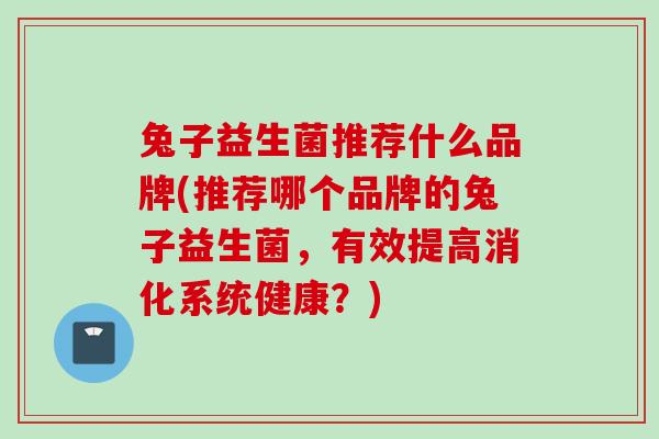 兔子益生菌推荐什么品牌(推荐哪个品牌的兔子益生菌,有效提高消化系统健康?) 兔子益生菌推荐什么品牌(推荐哪个品牌的兔子益生菌,有效提高消化系统健康?)