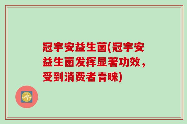 冠宇安益生菌(冠宇安益生菌发挥显著功效,受到消费者青睐) 冠宇安益生菌(冠宇安益生菌发挥显著功效,受到消费者青睐)