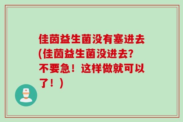 佳茵益生菌没有塞进去(佳茵益生菌没进去?不要急!这样做就可以了!) 佳茵益生菌没有塞进去(佳茵益生菌没进去?不要急!这样做就可以了!)
