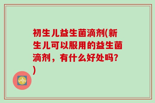 初生儿益生菌滴剂(新生儿可以服用的益生菌滴剂，有什么好处吗？)