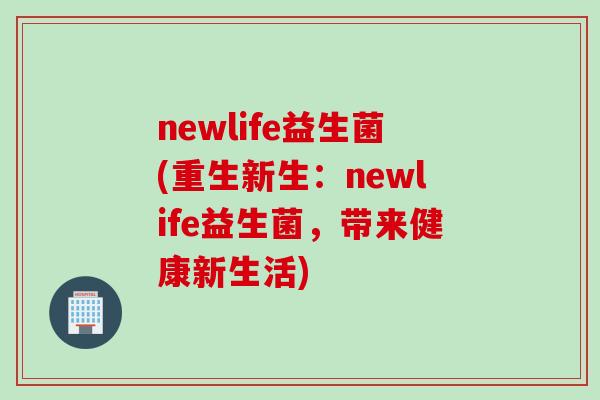 newlife益生菌(重生新生:newlife益生菌,带来健康新生活) newlife益生菌(重生新生:newlife益生菌,带来健康新生活)