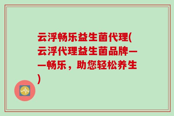 云浮畅乐益生菌代理(云浮代理益生菌品牌——畅乐,助您轻松养生) 云浮畅乐益生菌代理(云浮代理益生菌品牌——畅乐,助您轻松养生)