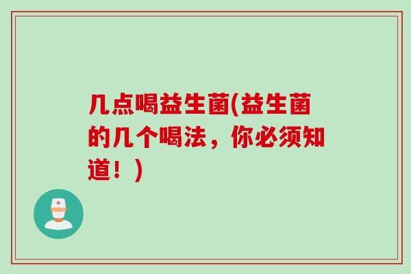 几点喝益生菌(益生菌的几个喝法，你必须知道！)