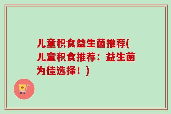 儿童积食益生菌推荐(儿童积食推荐：益生菌为佳选择！)
