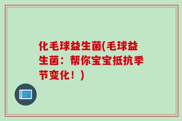 化毛球益生菌(毛球益生菌：帮你宝宝抵抗季节变化！)