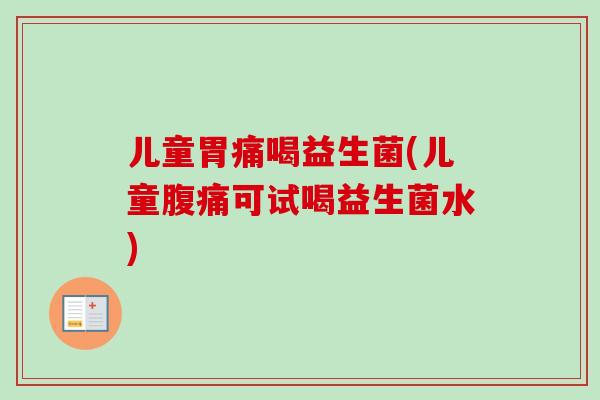 儿童胃痛喝益生菌(儿童可试喝益生菌水)