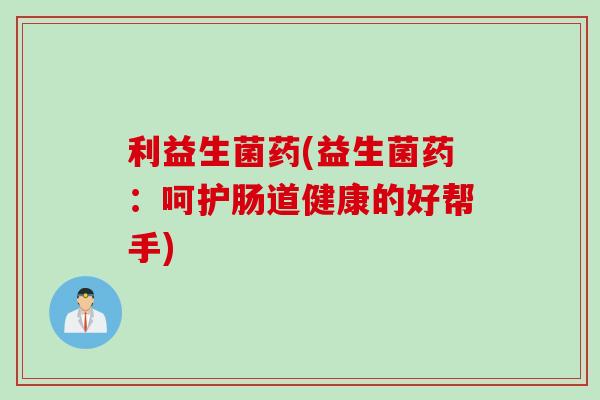 利益生菌药(益生菌药：呵护肠道健康的好帮手)
