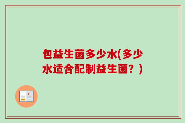 包益生菌多少水(多少水适合配制益生菌?) 包益生菌多少水(多少水适合配制益生菌?)