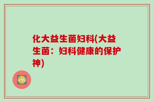 化大益生菌(大益生菌：健康的保护神)
