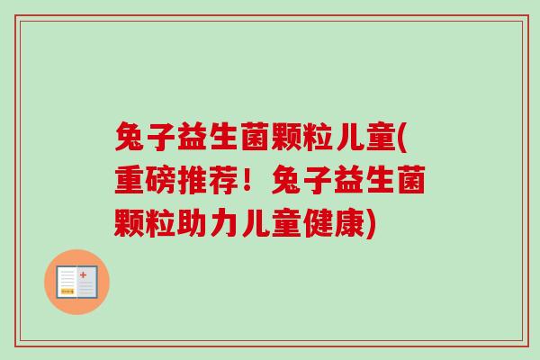 兔子益生菌颗粒儿童(重磅推荐！兔子益生菌颗粒助力儿童健康)