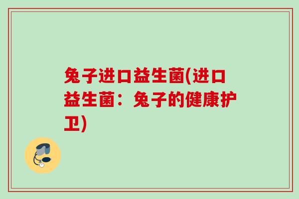 兔子进口益生菌(进口益生菌:兔子的健康护卫) 兔子进口益生菌(进口益生菌:兔子的健康护卫)