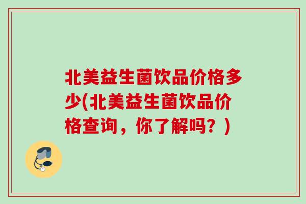 北美益生菌饮品价格多少(北美益生菌饮品价格查询,你了解吗?) 北美益生菌饮品价格多少(北美益生菌饮品价格查询,你了解吗?)