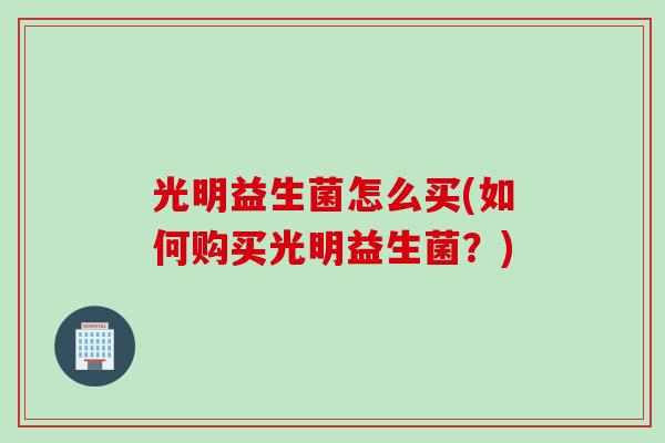 光明益生菌怎么买(如何购买光明益生菌？)