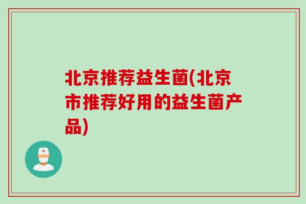 北京推荐益生菌(北京市推荐好用的益生菌产品)