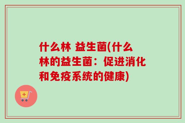 什么林 益生菌(什么林的益生菌:促进消化和系统的健康) 什么林 益生菌(什么林的益生菌:促进消化和系统的健康)
