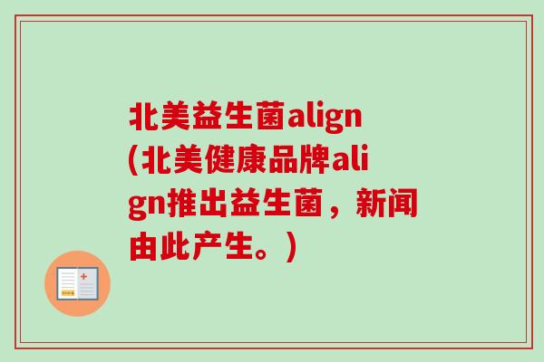 北美益生菌align(北美健康品牌align推出益生菌，新闻由此产生。)