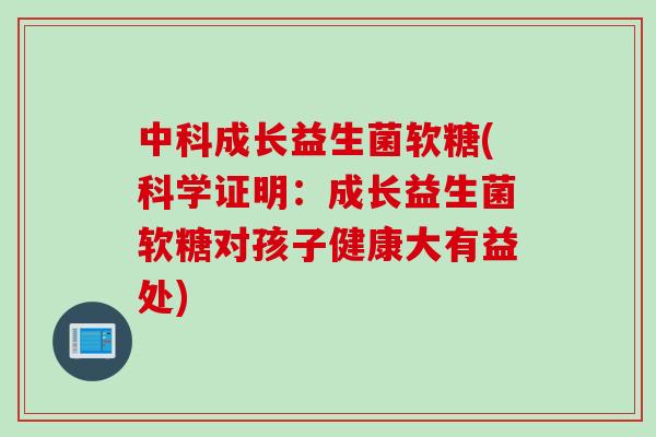 中科成长益生菌软糖(科学证明：成长益生菌软糖对孩子健康大有益处)