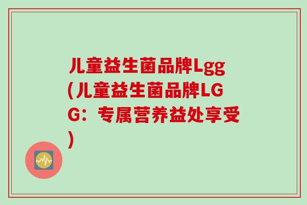 儿童益生菌品牌Lgg(儿童益生菌品牌LGG：专属营养益处享受)