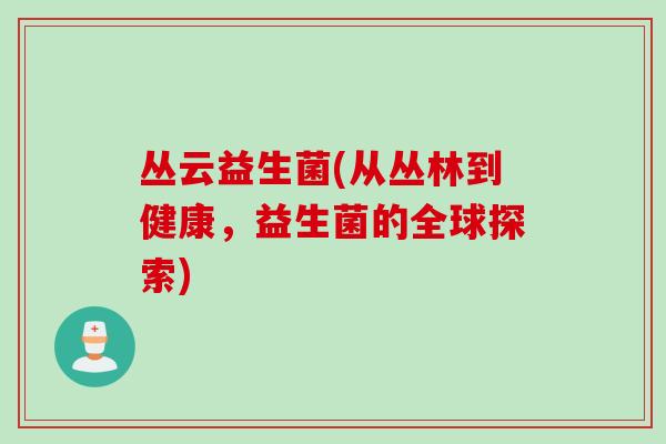 丛云益生菌(从丛林到健康，益生菌的全球探索)
