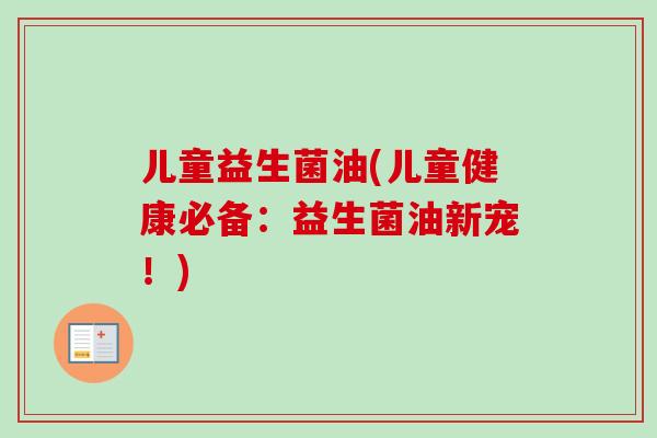 儿童益生菌油(儿童健康必备:益生菌油新宠!) 儿童益生菌油(儿童健康必备:益生菌油新宠!)