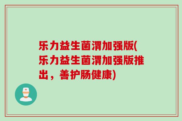 乐力益生菌渭加强版(乐力益生菌渭加强版推出,善护肠健康) 乐力益生菌渭加强版(乐力益生菌渭加强版推出,善护肠健康)