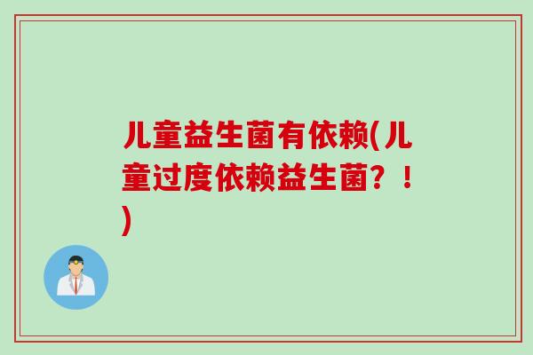 儿童益生菌有依赖(儿童过度依赖益生菌？！)
