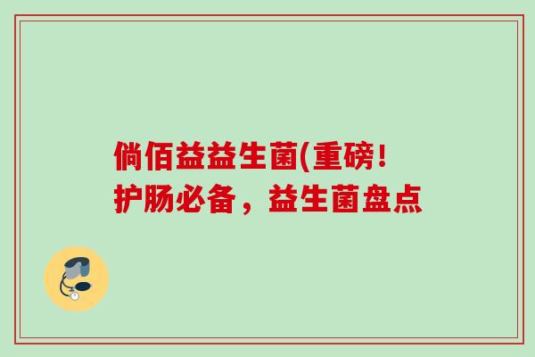 倘佰益益生菌(重磅!护肠必备,益生菌盘点 倘佰益益生菌(重磅!护肠必备,益生菌盘点