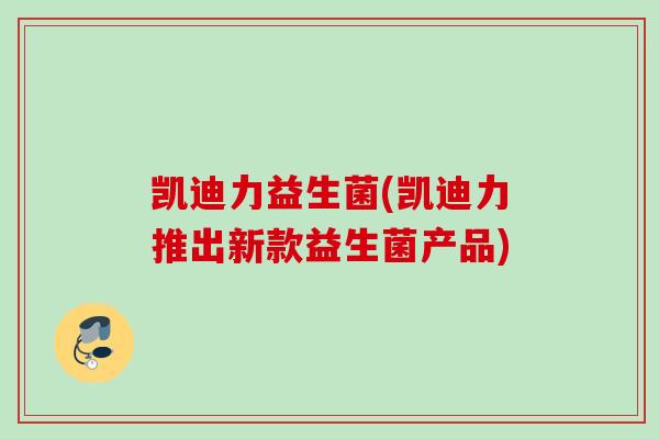 凯迪力益生菌(凯迪力推出新款益生菌产品) 凯迪力益生菌(凯迪力推出新款益生菌产品)