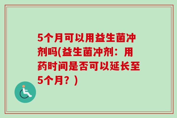 5个月可以用益生菌冲剂吗(益生菌冲剂:用药时间是否可以延长至5个月?) 5个月可以用益生菌冲剂吗(益生菌冲剂:用药时间是否可以延长至5个月?)