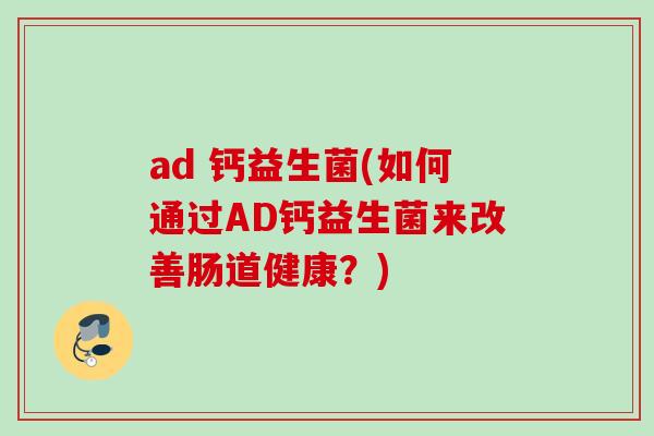 ad 钙益生菌(如何通过AD钙益生菌来改善肠道健康？)