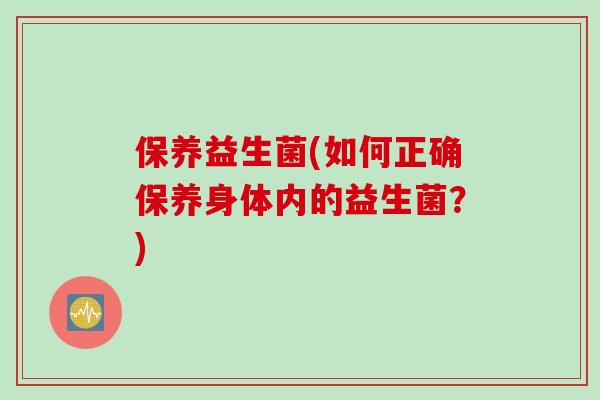 保养益生菌(如何正确保养身体内的益生菌?) 保养益生菌(如何正确保养身体内的益生菌?)