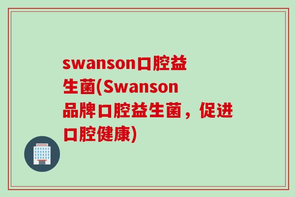 swanson口腔益生菌(Swanson品牌口腔益生菌，促进口腔健康)