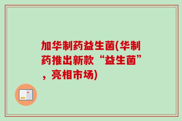 加华制药益生菌(华制药推出新款“益生菌”,亮相市场) 加华制药益生菌(华制药推出新款“益生菌”,亮相市场)