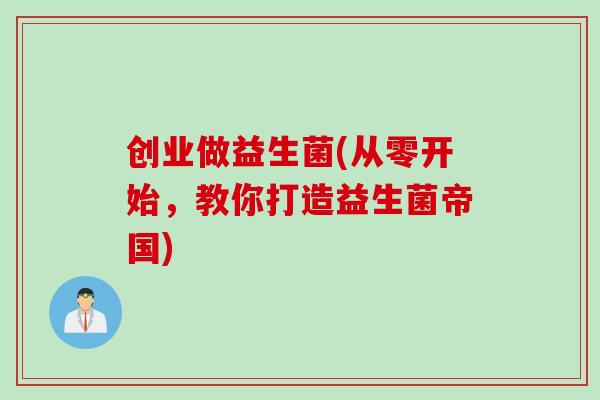 创业做益生菌(从零开始，教你打造益生菌帝国)